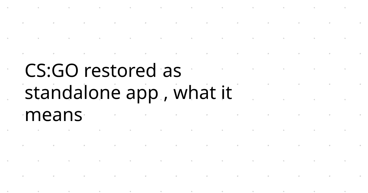 CS:GO restored as standalone app , what it means